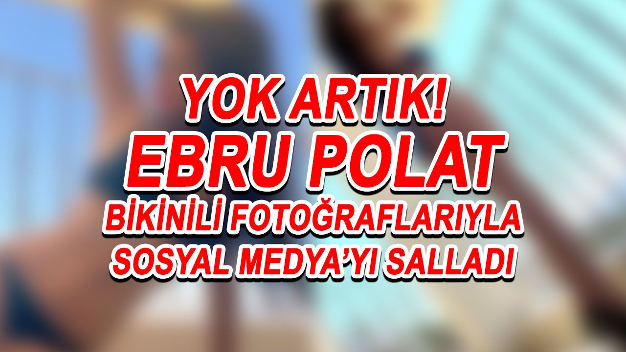 Ebru Polat Bikinili Pozlarıyla Sosyal Medya'yı Adeta Salladı!